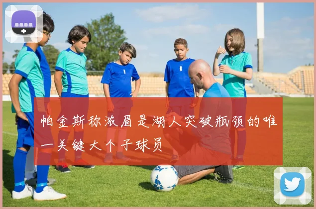 帕金斯称浓眉是湖人突破瓶颈的唯一关键大个子球员