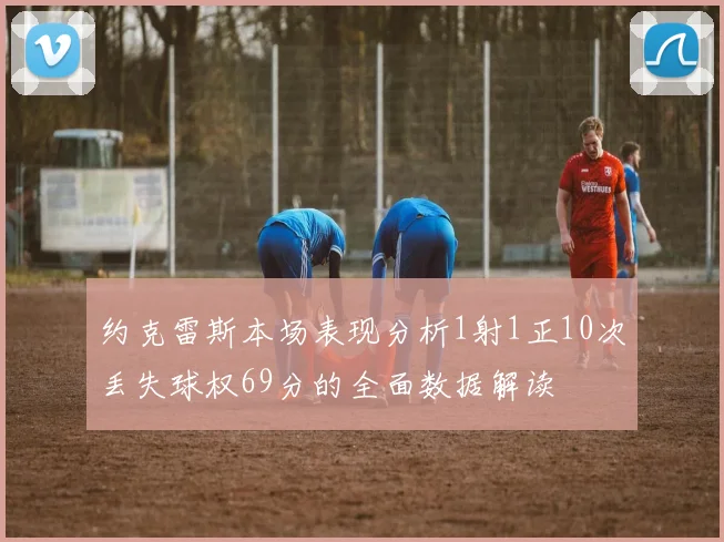约克雷斯本场表现分析1射1正10次丢失球权69分的全面数据解读