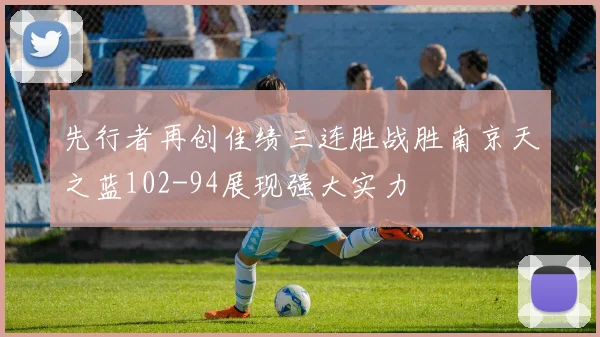 先行者再创佳绩三连胜战胜南京天之蓝102-94展现强大实力