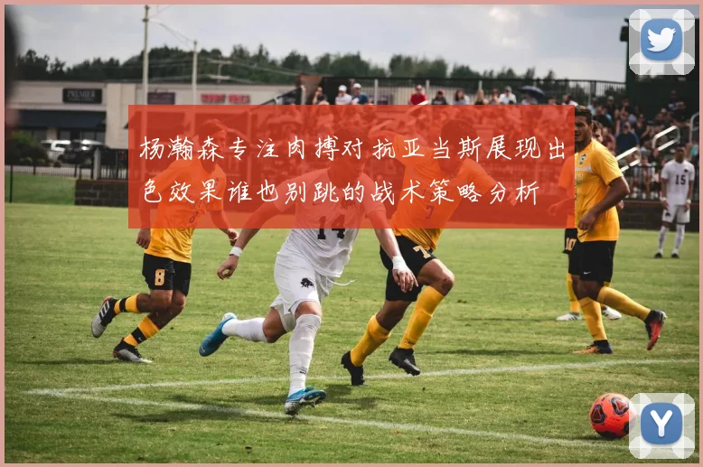 杨瀚森专注肉搏对抗亚当斯展现出色效果谁也别跳的战术策略分析