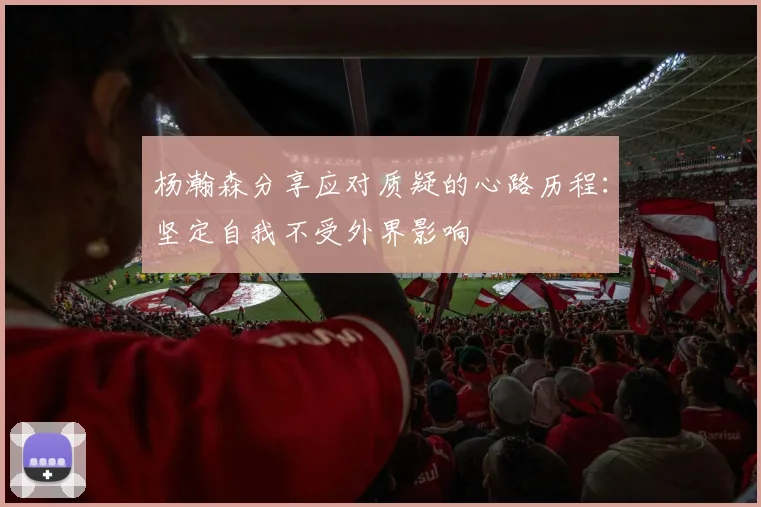 杨瀚森分享应对质疑的心路历程：坚定自我不受外界影响