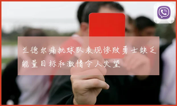 兰德尔痛批球队表现惨败勇士缺乏能量目标和激情令人失望