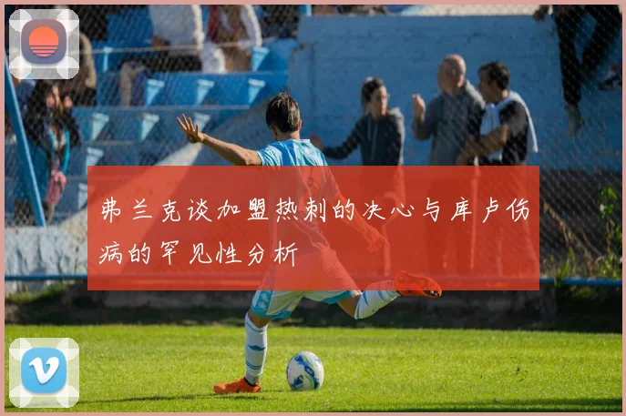 弗兰克谈加盟热刺的决心与库卢伤病的罕见性分析