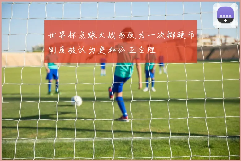 世界杯点球大战或改为一次掷硬币制度被认为更加公正合理