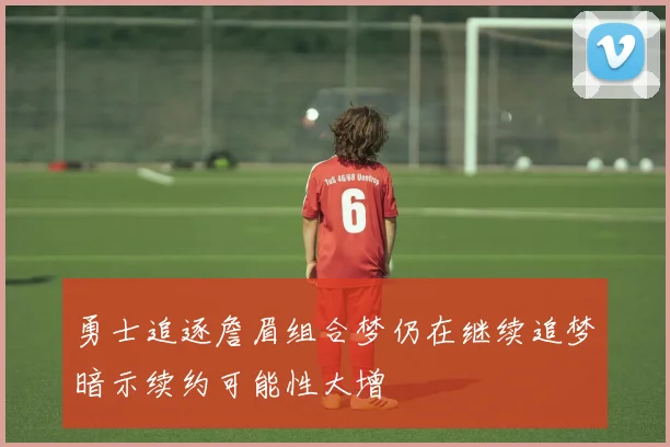 勇士追逐詹眉组合梦仍在继续追梦暗示续约可能性大增