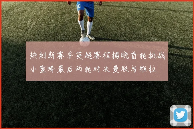 热刺新赛季英超赛程揭晓首轮挑战小蜜蜂最后两轮对决曼联与维拉