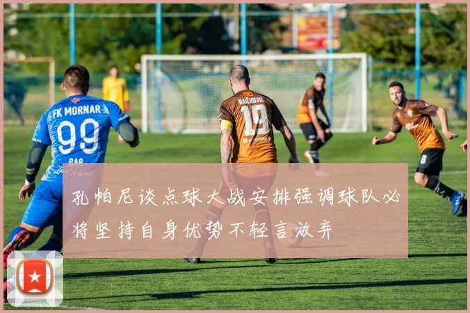 孔帕尼谈点球大战安排强调球队必将坚持自身优势不轻言放弃