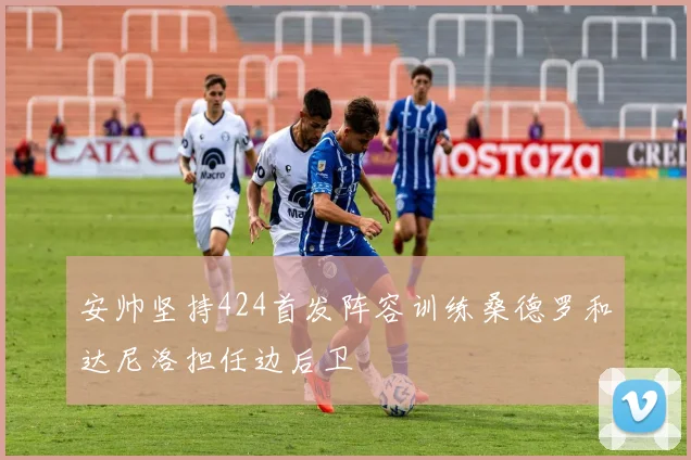 安帅坚持424首发阵容训练桑德罗和达尼洛担任边后卫