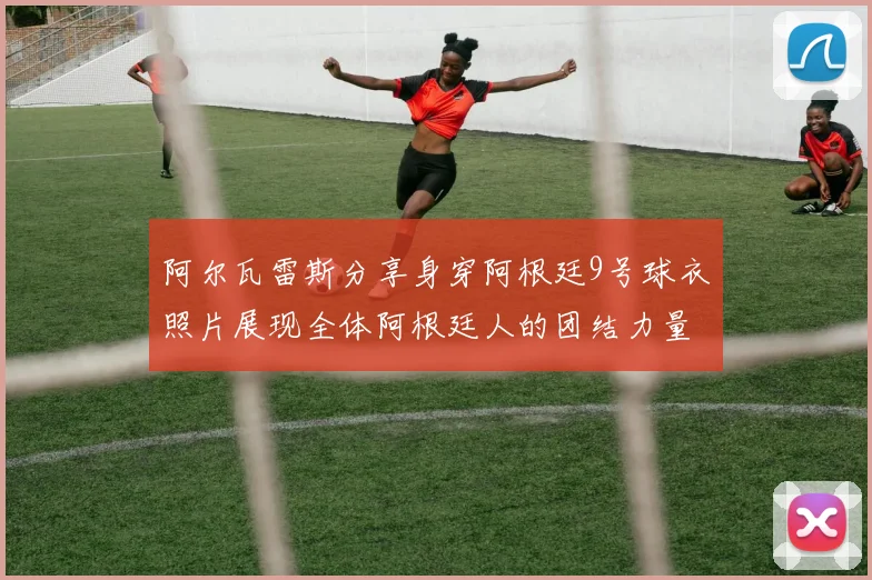 阿尔瓦雷斯分享身穿阿根廷9号球衣照片展现全体阿根廷人的团结力量