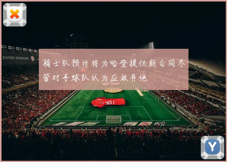骑士队预计将为哈登提供新合同尽管对手球队认为应放弃他
