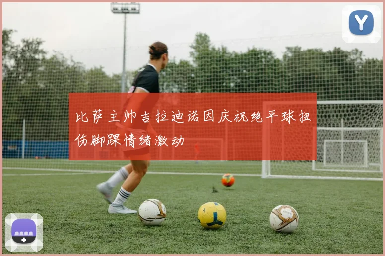 比萨主帅吉拉迪诺因庆祝绝平球扭伤脚踝情绪激动
