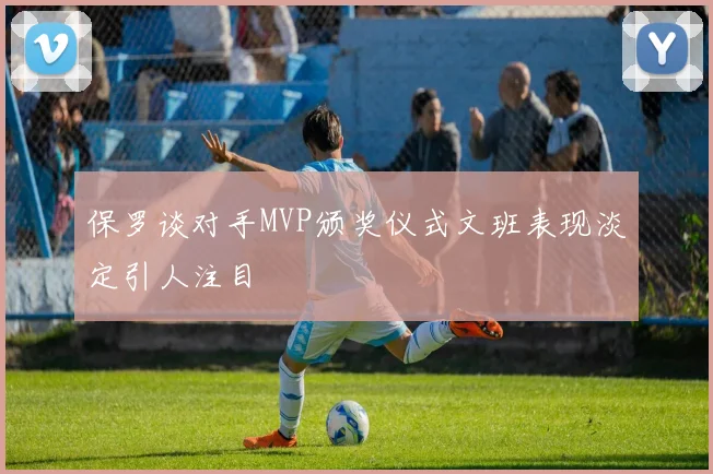 保罗谈对手MVP颁奖仪式文班表现淡定引人注目