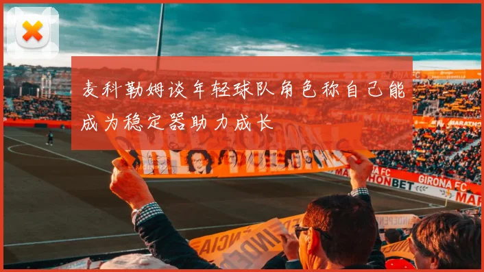 麦科勒姆谈年轻球队角色称自己能成为稳定器助力成长
