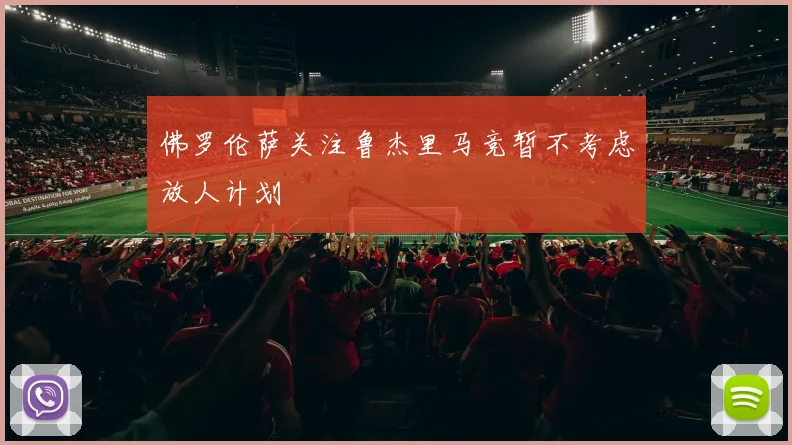 佛罗伦萨关注鲁杰里马竞暂不考虑放人计划
