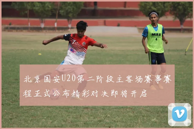北京国安U20第二阶段主客场赛事赛程正式公布精彩对决即将开启