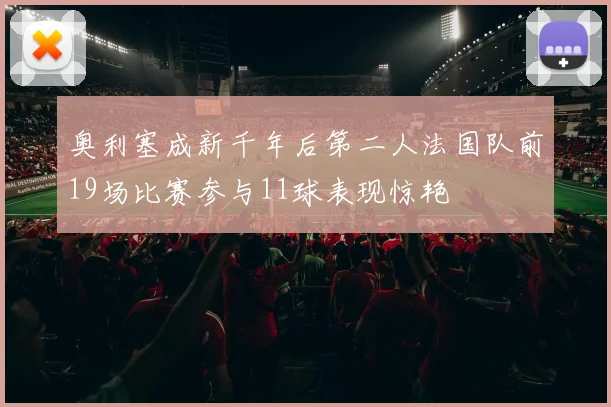 奥利塞成新千年后第二人法国队前19场比赛参与11球表现惊艳