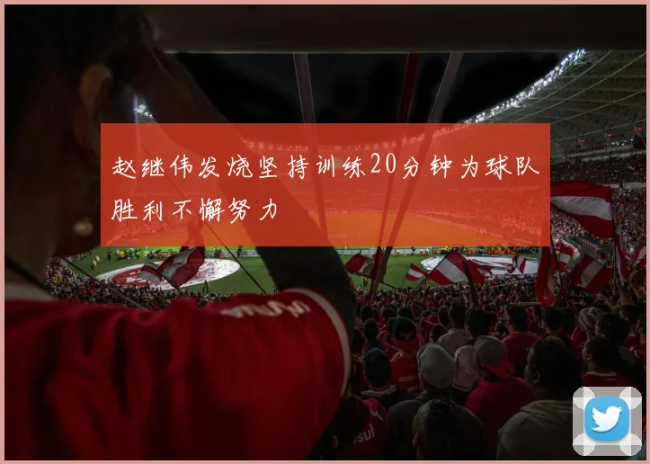 赵继伟发烧坚持训练20分钟为球队胜利不懈努力