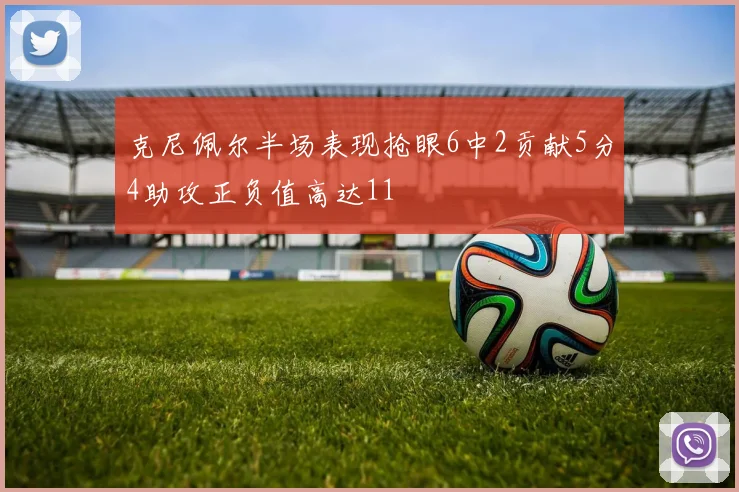 克尼佩尔半场表现抢眼6中2贡献5分4助攻正负值高达11