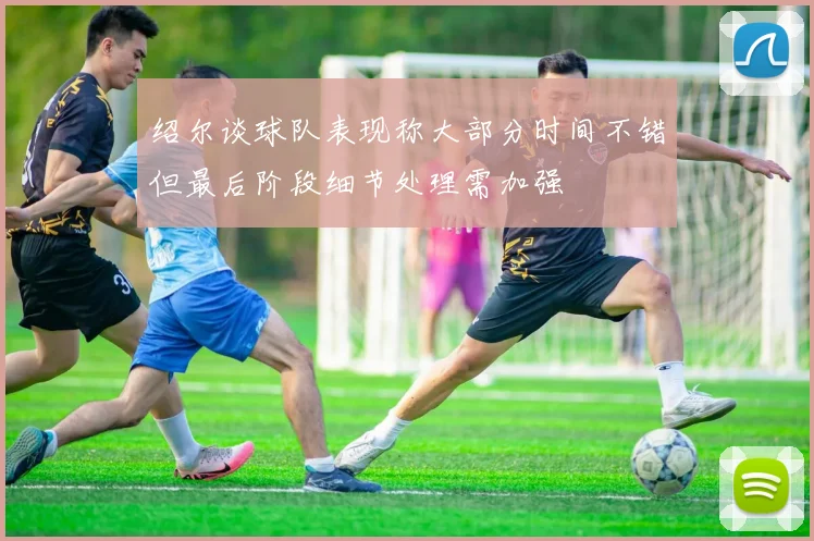 绍尔谈球队表现称大部分时间不错但最后阶段细节处理需加强