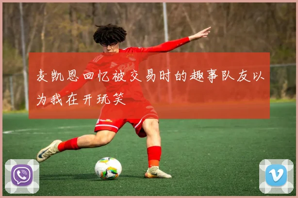 麦凯恩回忆被交易时的趣事队友以为我在开玩笑