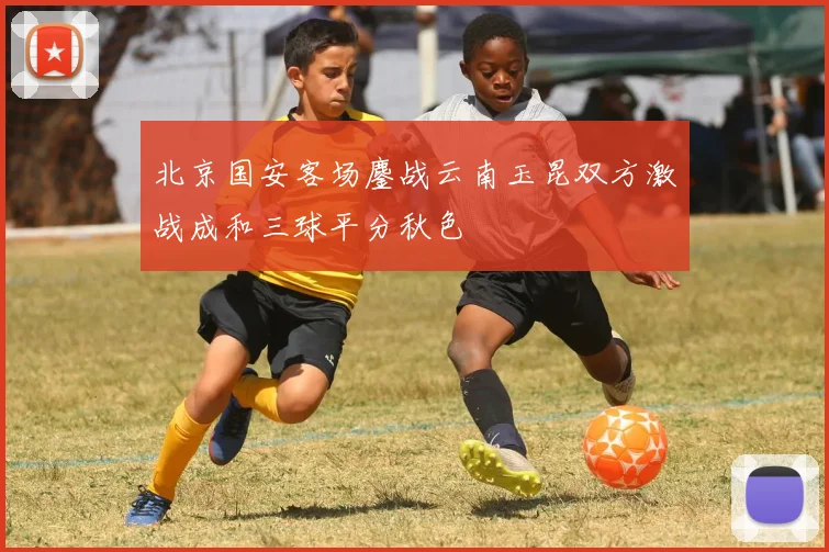 北京国安客场鏖战云南玉昆双方激战成和三球平分秋色